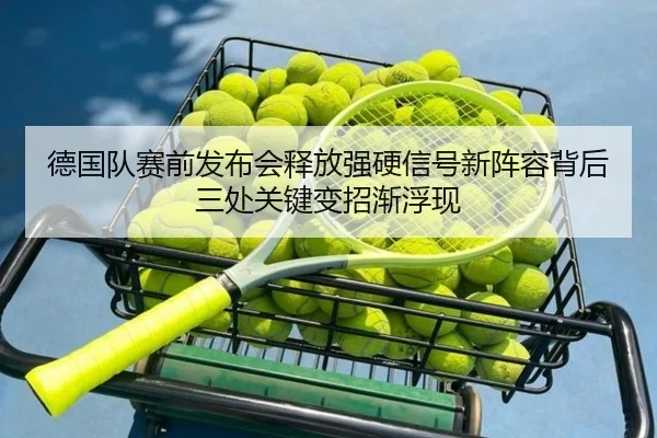 德国队赛前发布会释放强硬信号新阵容背后三处关键变招渐浮现